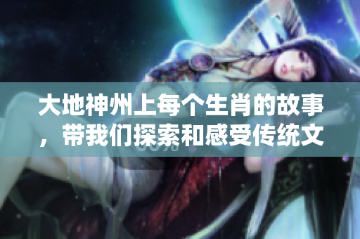 大地神州上每个生肖的故事，带我们探索和感受传统文化的魅力
