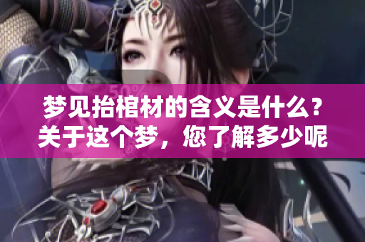 梦见抬棺材的含义是什么？关于这个梦，您了解多少呢？
