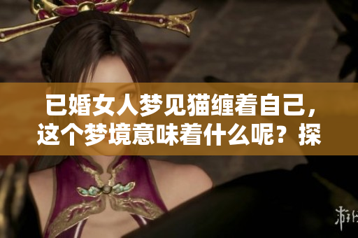 已婚女人梦见猫缠着自己，这个梦境意味着什么呢？探讨背后的含义。