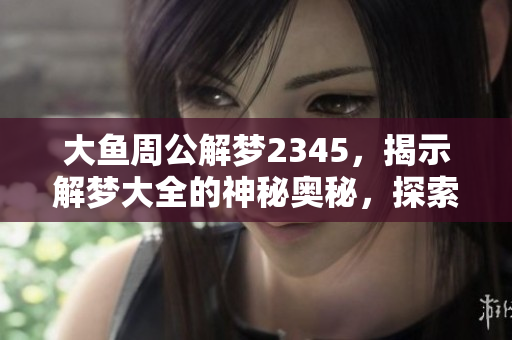 大鱼周公解梦2345，揭示解梦大全的神秘奥秘，探索梦境背后的意义