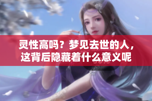灵性高吗？梦见去世的人，这背后隐藏着什么意义呢