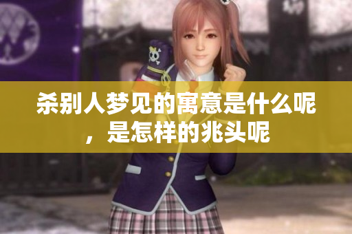 杀别人梦见的寓意是什么呢，是怎样的兆头呢