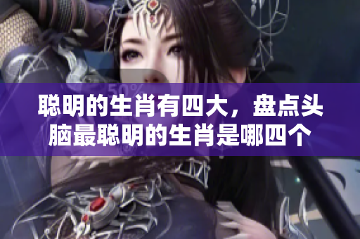 聪明的生肖有四大，盘点头脑最聪明的生肖是哪四个