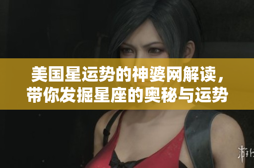 美国星运势的神婆网解读，带你发掘星座的奥秘与运势分析