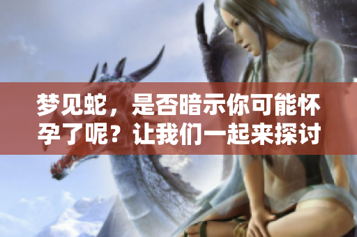 梦见蛇，是否暗示你可能怀孕了呢？让我们一起来探讨这个有趣的话题。
