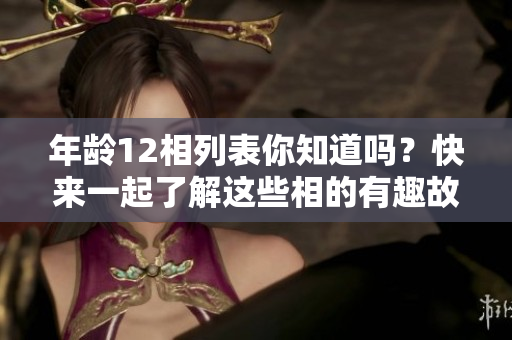 年龄12相列表你知道吗？快来一起了解这些相的有趣故事！