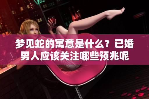 梦见蛇的寓意是什么？已婚男人应该关注哪些预兆呢