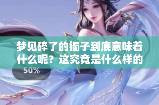梦见碎了的镯子到底意味着什么呢？这究竟是什么样的情况呢？
