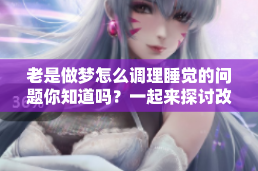 老是做梦怎么调理睡觉的问题你知道吗？一起来探讨改善的方法吧！