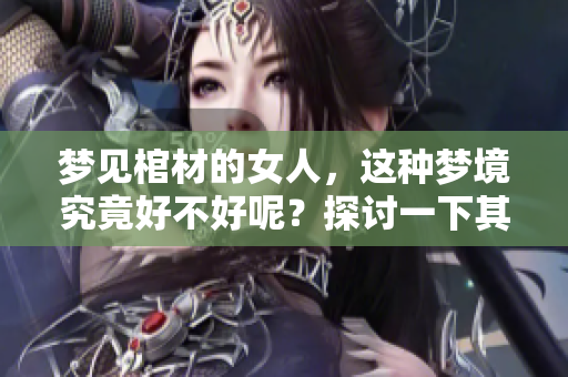 梦见棺材的女人，这种梦境究竟好不好呢？探讨一下其中的寓意。