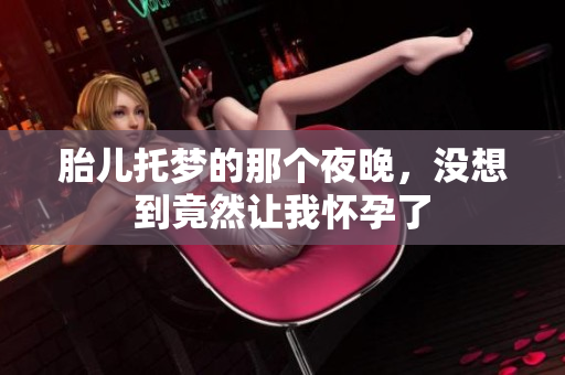 胎儿托梦的那个夜晚，没想到竟然让我怀孕了