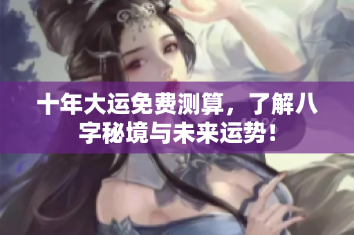 十年大运免费测算，了解八字秘境与未来运势！