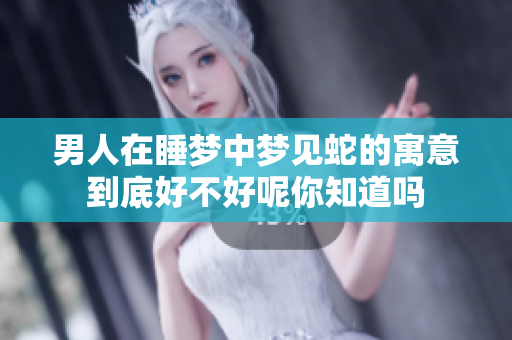 男人在睡梦中梦见蛇的寓意到底好不好呢你知道吗
