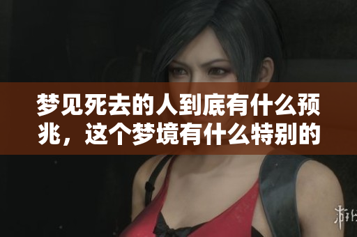 梦见死去的人到底有什么预兆，这个梦境有什么特别的含义呢