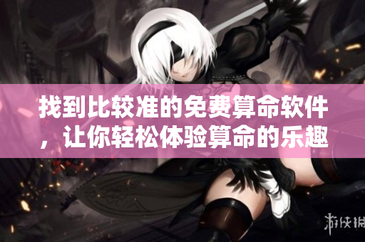 找到比较准的免费算命软件，让你轻松体验算命的乐趣与神秘感