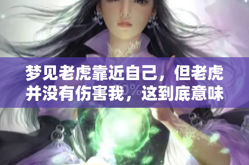 梦见老虎靠近自己，但老虎并没有伤害我，这到底意味着什么呢