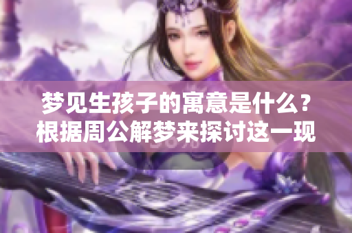 梦见生孩子的寓意是什么？根据周公解梦来探讨这一现象的深层含义。