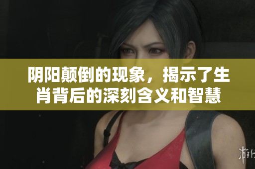 阴阳颠倒的现象，揭示了生肖背后的深刻含义和智慧