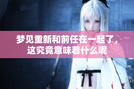 梦见重新和前任在一起了，这究竟意味着什么呢