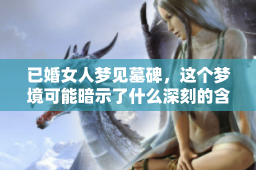 已婚女人梦见墓碑，这个梦境可能暗示了什么深刻的含义呢