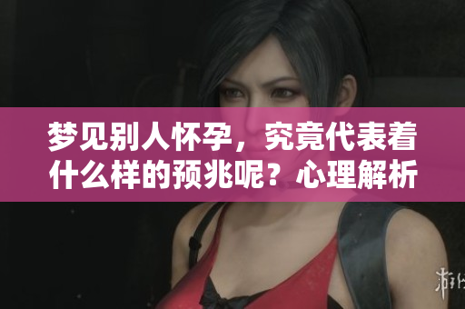 梦见别人怀孕，究竟代表着什么样的预兆呢？心理解析来了！