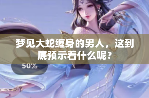 梦见大蛇缠身的男人，这到底预示着什么呢？