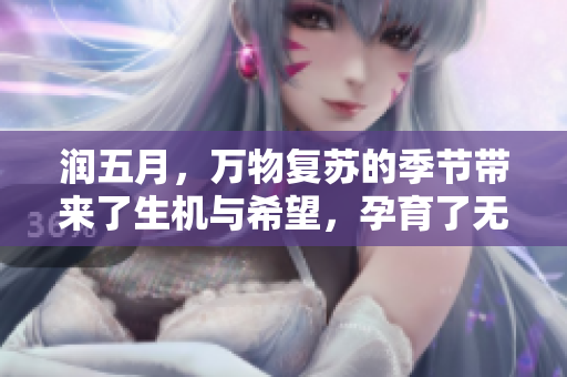 润五月，万物复苏的季节带来了生机与希望，孕育了无尽的美好。