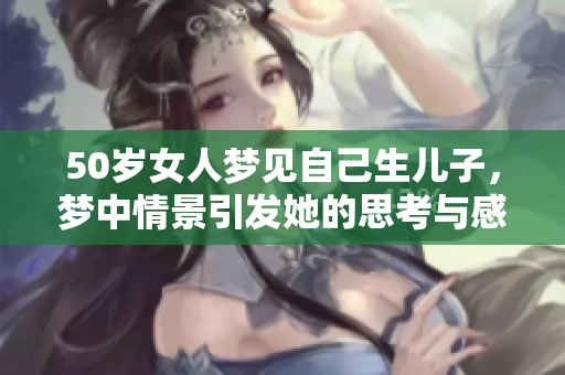 50岁女人梦见自己生儿子，梦中情景引发她的思考与感悟