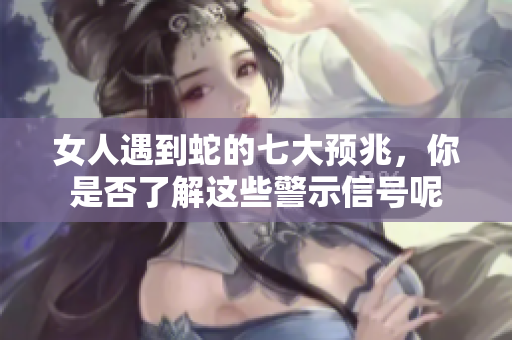 女人遇到蛇的七大预兆，你是否了解这些警示信号呢