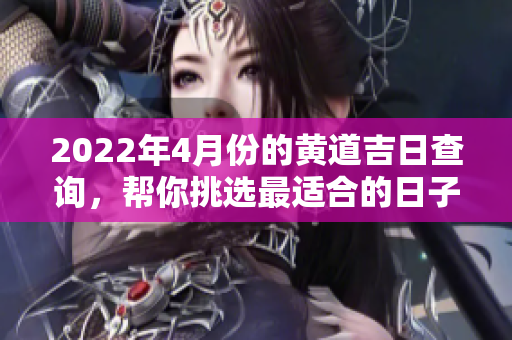 2022年4月份的黄道吉日查询，帮你挑选最适合的日子。
