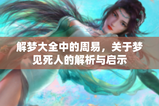 解梦大全中的周易，关于梦见死人的解析与启示