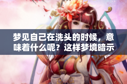 梦见自己在洗头的时候，意味着什么呢？这样梦境暗示了哪些含义呢？