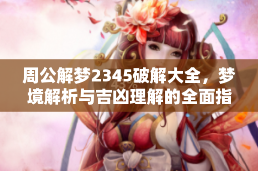 周公解梦2345破解大全，梦境解析与吉凶理解的全面指南