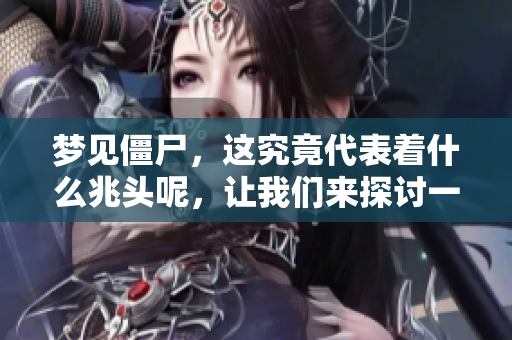 梦见僵尸，这究竟代表着什么兆头呢，让我们来探讨一下这个问题。