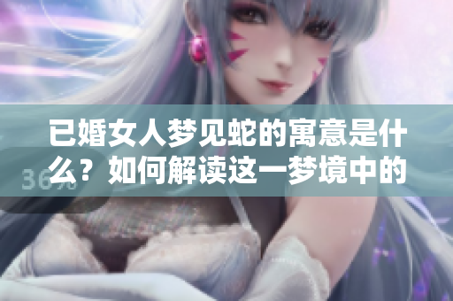 已婚女人梦见蛇的寓意是什么？如何解读这一梦境中的象征含义？