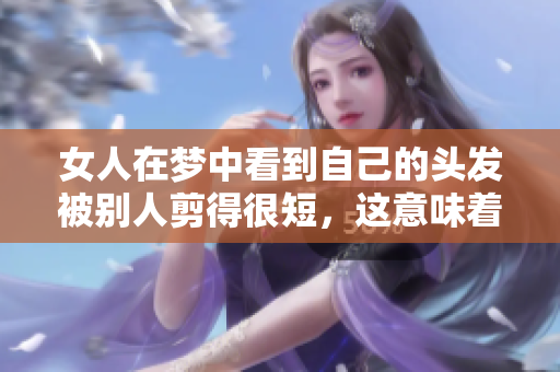 女人在梦中看到自己的头发被别人剪得很短，这意味着什么呢