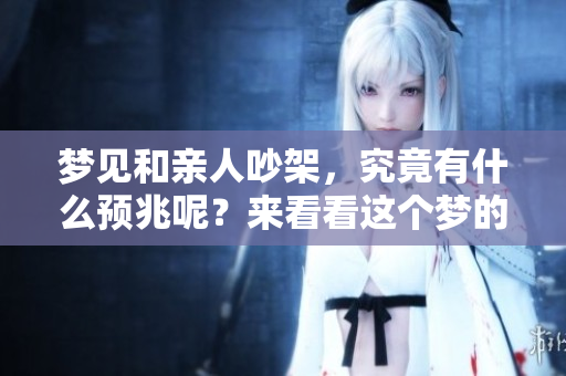 梦见和亲人吵架，究竟有什么预兆呢？来看看这个梦的深层含义吧
