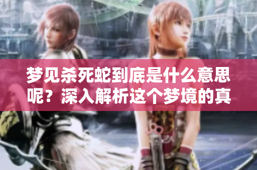 梦见杀死蛇到底是什么意思呢？深入解析这个梦境的真实含义