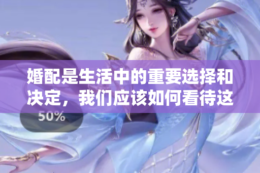 婚配是生活中的重要选择和决定，我们应该如何看待这一过程呢