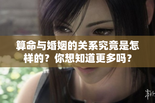 算命与婚姻的关系究竟是怎样的？你想知道更多吗？