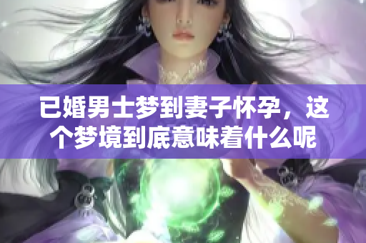 已婚男士梦到妻子怀孕，这个梦境到底意味着什么呢