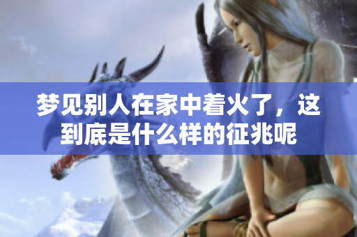 梦见别人在家中着火了，这到底是什么样的征兆呢