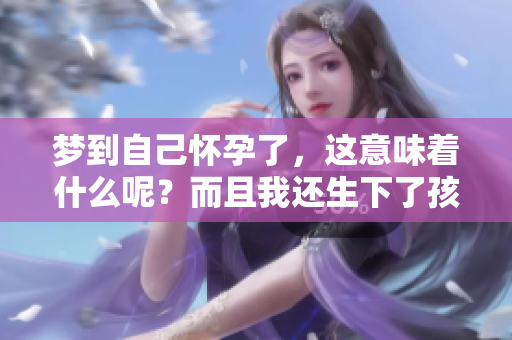 梦到自己怀孕了，这意味着什么呢？而且我还生下了孩子。