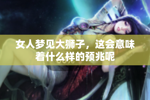 女人梦见大狮子，这会意味着什么样的预兆呢