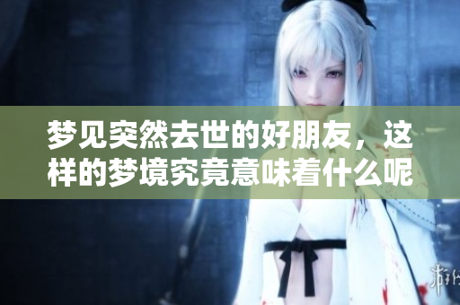 梦见突然去世的好朋友，这样的梦境究竟意味着什么呢