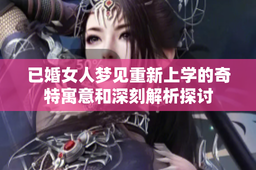 已婚女人梦见重新上学的奇特寓意和深刻解析探讨