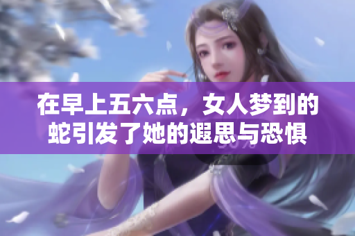 在早上五六点，女人梦到的蛇引发了她的遐思与恐惧