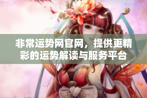 非常运势网官网，提供更精彩的运势解读与服务**