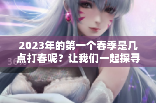 2023年的第一个春季是几点打春呢？让我们一起探寻春天的开始吧！