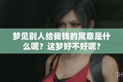 梦见别人给我钱的寓意是什么呢？这梦好不好呢？